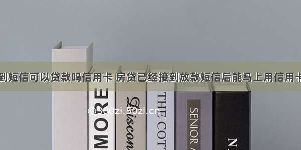 收到短信可以贷款吗信用卡 房贷已经接到放款短信后能马上用信用卡吗