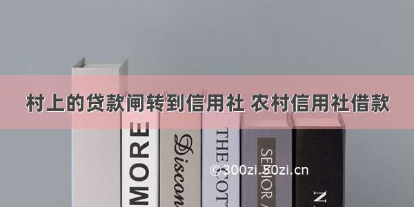 村上的贷款闸转到信用社 农村信用社借款