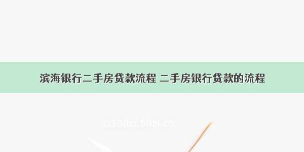 滨海银行二手房贷款流程 二手房银行贷款的流程