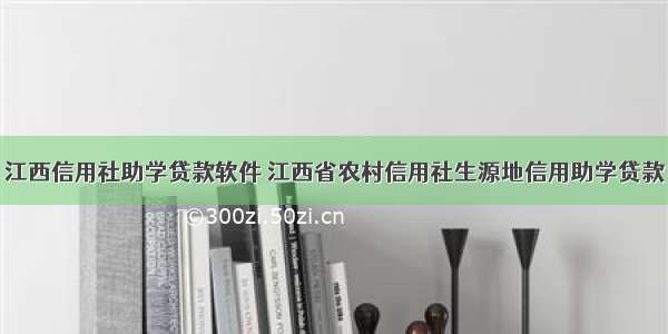 江西信用社助学贷款软件 江西省农村信用社生源地信用助学贷款