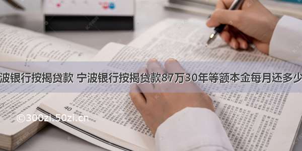 宁波银行按揭贷款 宁波银行按揭贷款87万30年等额本金每月还多少钱