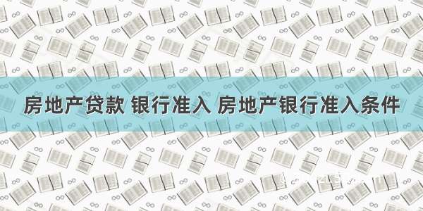 房地产贷款 银行准入 房地产银行准入条件