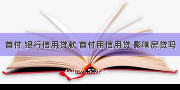 首付 银行信用贷款 首付用信用贷 影响房贷吗