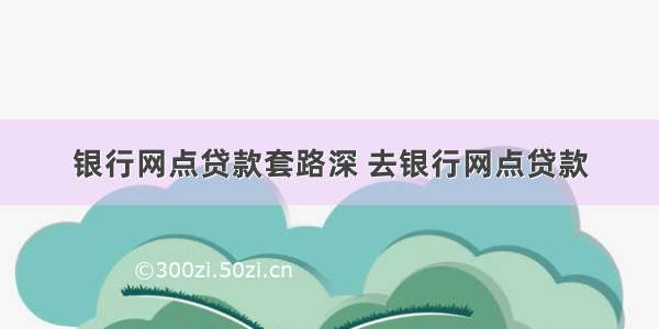 银行网点贷款套路深 去银行网点贷款