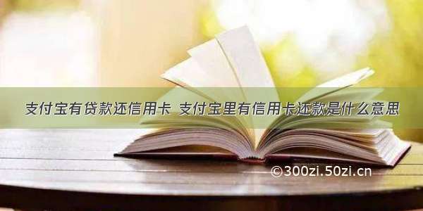 支付宝有贷款还信用卡 支付宝里有信用卡还款是什么意思