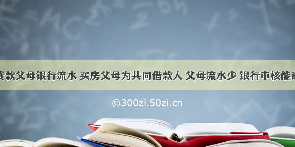 共同贷款父母银行流水 买房父母为共同借款人 父母流水少 银行审核能通过吗