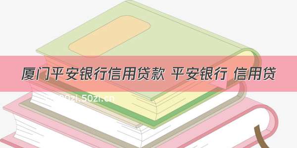 厦门平安银行信用贷款 平安银行 信用贷