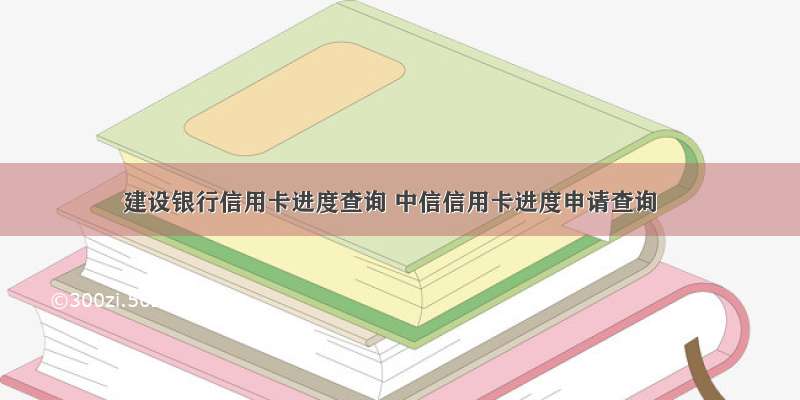 建设银行信用卡进度查询 中信信用卡进度申请查询