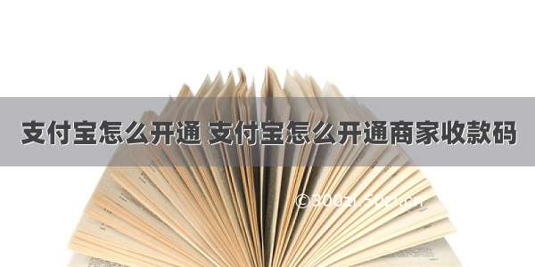 支付宝怎么开通 支付宝怎么开通商家收款码