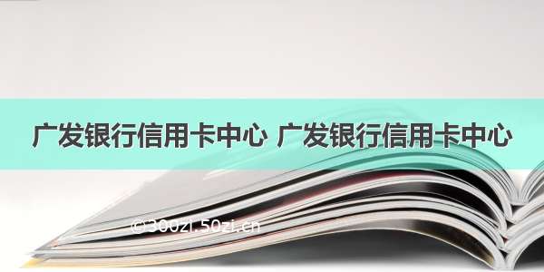 广发银行信用卡中心 广发银行信用卡中心