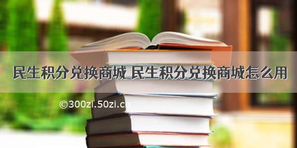 民生积分兑换商城 民生积分兑换商城怎么用