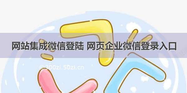 网站集成微信登陆 网页企业微信登录入口