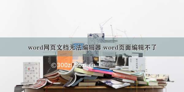 word网页文档无法编辑器 word页面编辑不了