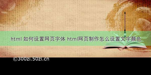 html 如何设置网页字体 html网页制作怎么设置文字颜色