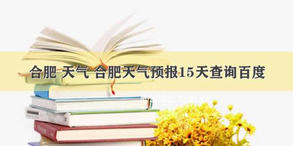 合肥 天气 合肥天气预报15天查询百度