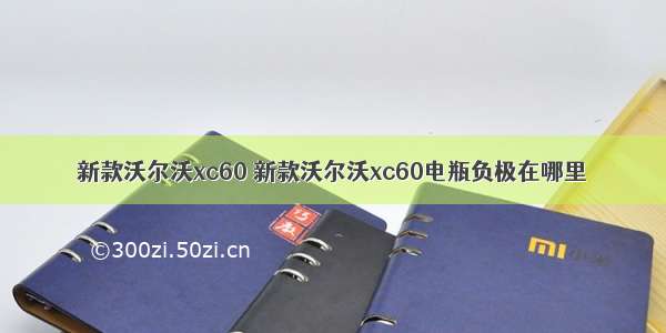 新款沃尔沃xc60 新款沃尔沃xc60电瓶负极在哪里