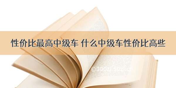 性价比最高中级车 什么中级车性价比高些