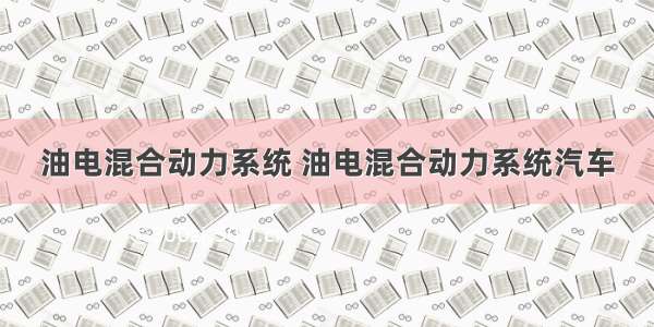 油电混合动力系统 油电混合动力系统汽车