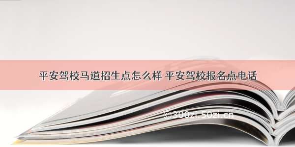 平安驾校马道招生点怎么样 平安驾校报名点电话