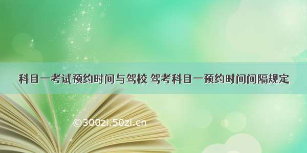 科目一考试预约时间与驾校 驾考科目一预约时间间隔规定