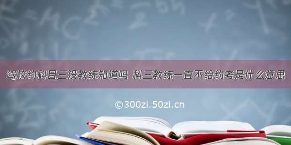 驾校约科目三没教练知道吗 科三教练一直不给约考是什么意思