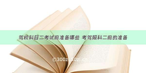 驾校科目二考试前准备哪些 考驾照科二前的准备