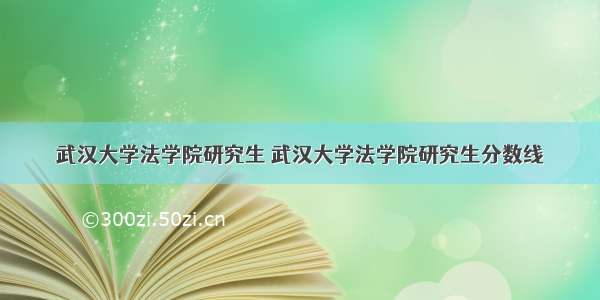 武汉大学法学院研究生 武汉大学法学院研究生分数线