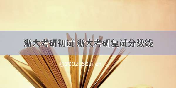 浙大考研初试 浙大考研复试分数线