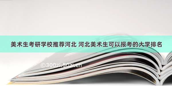 美术生考研学校推荐河北 河北美术生可以报考的大学排名