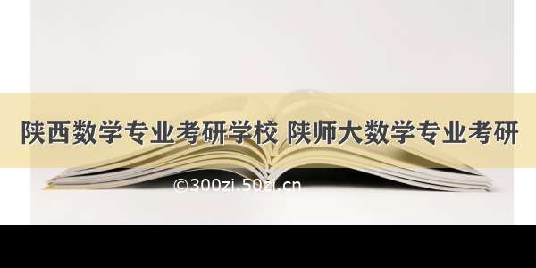 陕西数学专业考研学校 陕师大数学专业考研