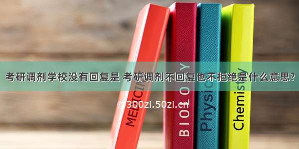 考研调剂学校没有回复是 考研调剂不回复也不拒绝是什么意思?