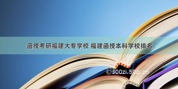 函授考研福建大专学校 福建函授本科学校排名