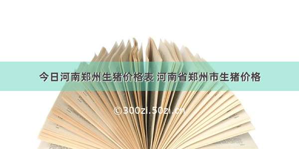 今日河南郑州生猪价格表 河南省郑州市生猪价格