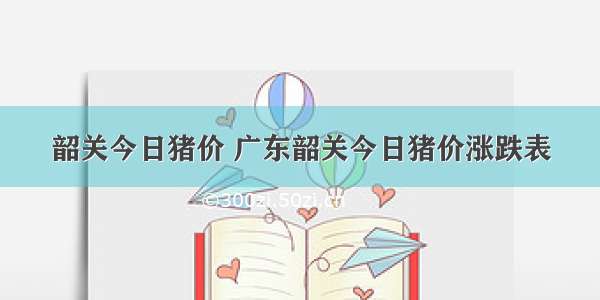 韶关今日猪价 广东韶关今日猪价涨跌表