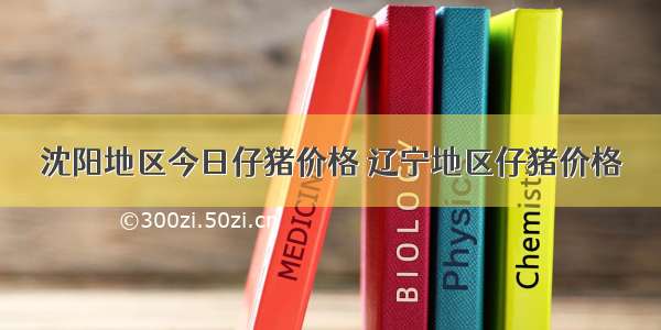 沈阳地区今日仔猪价格 辽宁地区仔猪价格