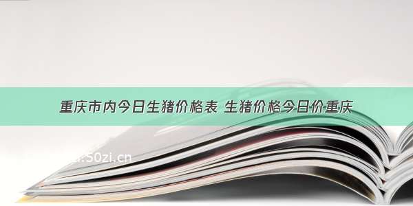 重庆市内今日生猪价格表 生猪价格今日价重庆