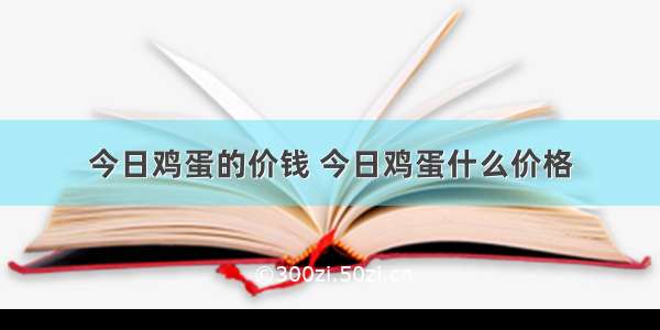 今日鸡蛋的价钱 今日鸡蛋什么价格