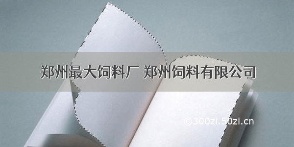 郑州最大饲料厂 郑州饲料有限公司