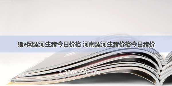 猪e网漯河生猪今日价格 河南漯河生猪价格今日猪价