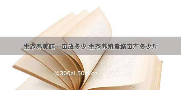 生态养黄鳝一亩放多少 生态养殖黄鳝亩产多少斤