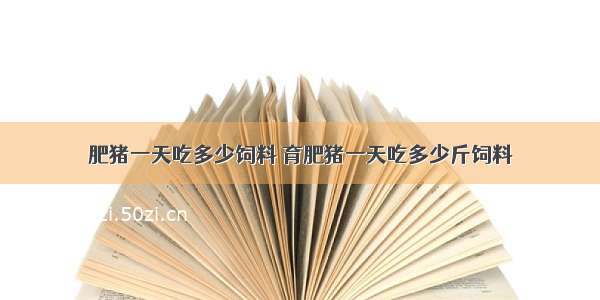 肥猪一天吃多少饲料 育肥猪一天吃多少斤饲料