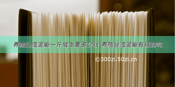 养殖台湾泥鳅一斤成本要多少钱 养殖台湾泥鳅有销路吗