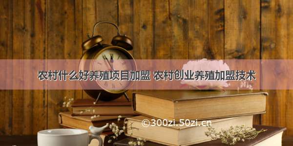 农村什么好养殖项目加盟 农村创业养殖加盟技术