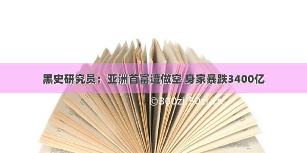 黑史研究员：亚洲首富遭做空 身家暴跌3400亿