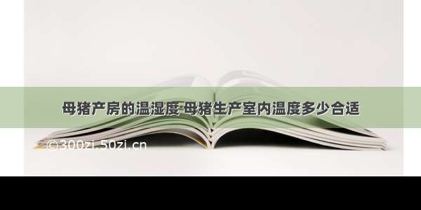 母猪产房的温湿度 母猪生产室内温度多少合适