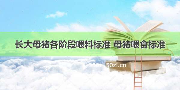 长大母猪各阶段喂料标准 母猪喂食标准