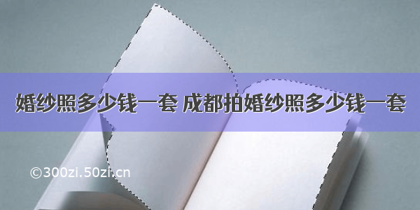 婚纱照多少钱一套 成都拍婚纱照多少钱一套