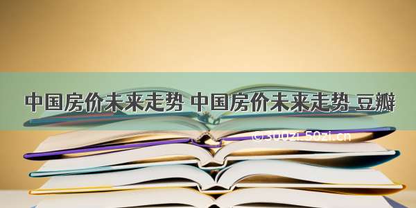 中国房价未来走势 中国房价未来走势 豆瓣