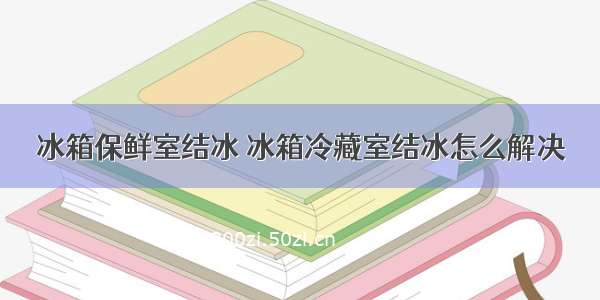 冰箱保鲜室结冰 冰箱冷藏室结冰怎么解决