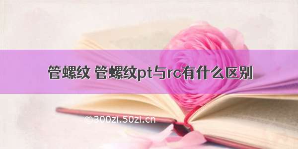 管螺纹 管螺纹pt与rc有什么区别